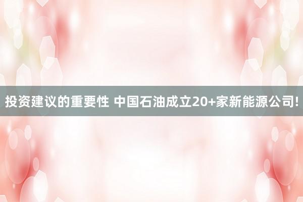 投资建议的重要性 中国石油成立20+家新能源公司!