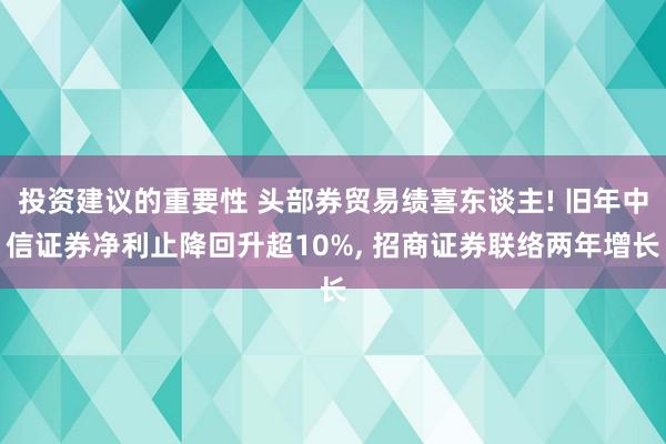 投资建议的重要性 头部券贸易绩喜东谈主! 旧年中信证券净利止降回升超10%, 招商证券联络两年增长