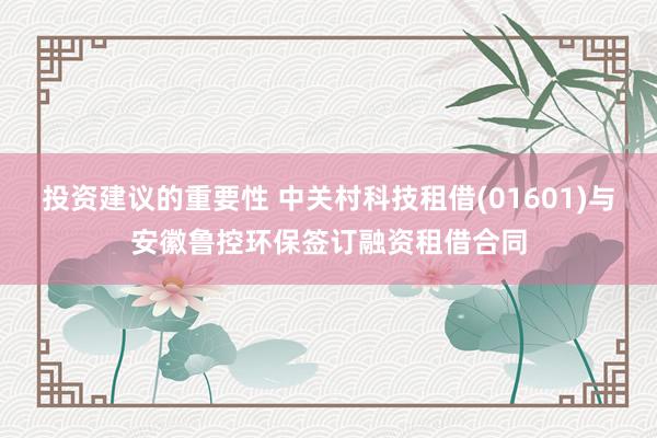 投资建议的重要性 中关村科技租借(01601)与安徽鲁控环保签订融资租借合同