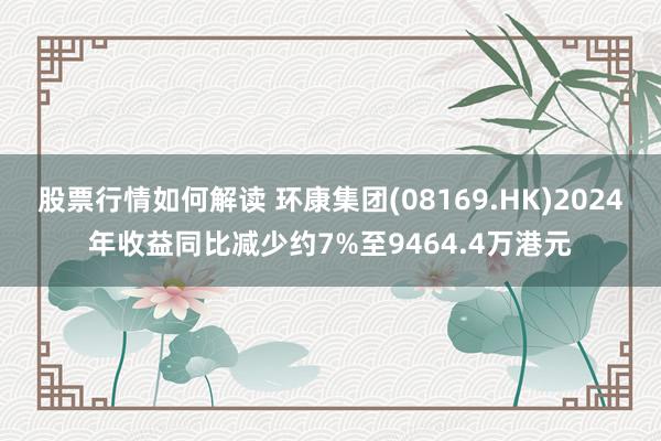 股票行情如何解读 环康集团(08169.HK)2024年收益同比减少约7%至9464.4万港元