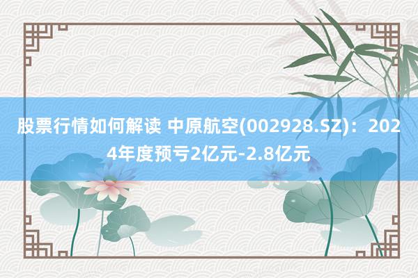 股票行情如何解读 中原航空(002928.SZ)：2024年度预亏2亿元-2.8亿元