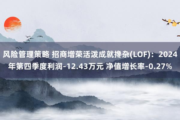 风险管理策略 招商增荣活泼成就搀杂(LOF)：2024年第四季度利润-12.43万元 净值增长率-0.27%