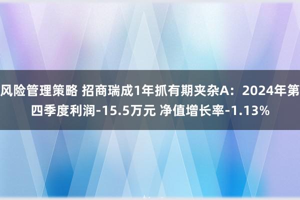 风险管理策略 招商瑞成1年抓有期夹杂A：2024年第四季度利润-15.5万元 净值增长率-1.13%