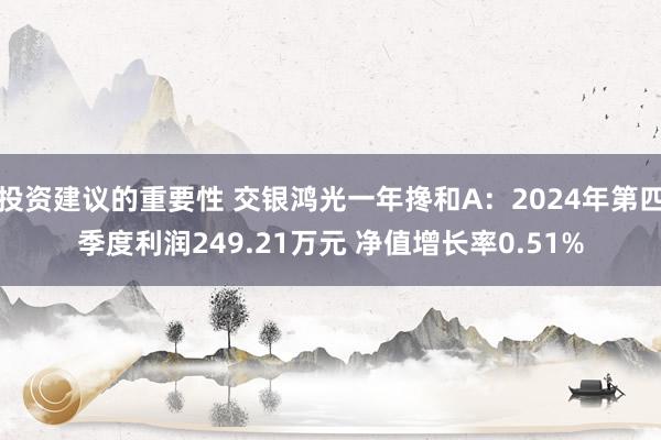 投资建议的重要性 交银鸿光一年搀和A：2024年第四季度利润249.21万元 净值增长率0.51%