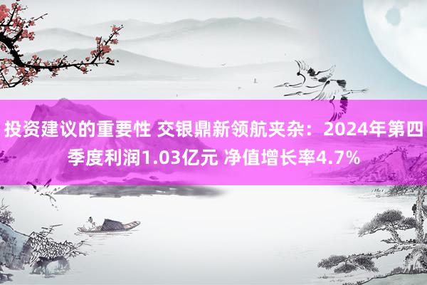 投资建议的重要性 交银鼎新领航夹杂：2024年第四季度利润1.03亿元 净值增长率4.7%