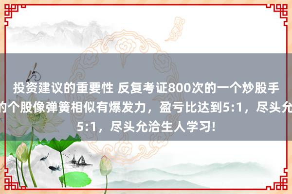 投资建议的重要性 反复考证800次的一个炒股手法，选出来的个股像弹簧相似有爆发力，盈亏比达到5:1，尽头允洽生人学习!