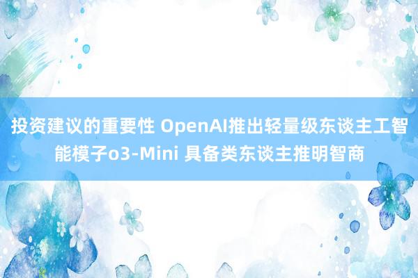 投资建议的重要性 OpenAI推出轻量级东谈主工智能模子o3-Mini 具备类东谈主推明智商