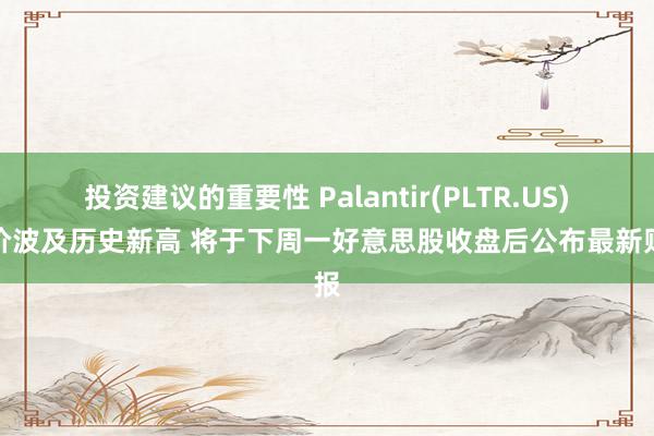 投资建议的重要性 Palantir(PLTR.US)股价波及历史新高 将于下周一好意思股收盘后公布最新财报