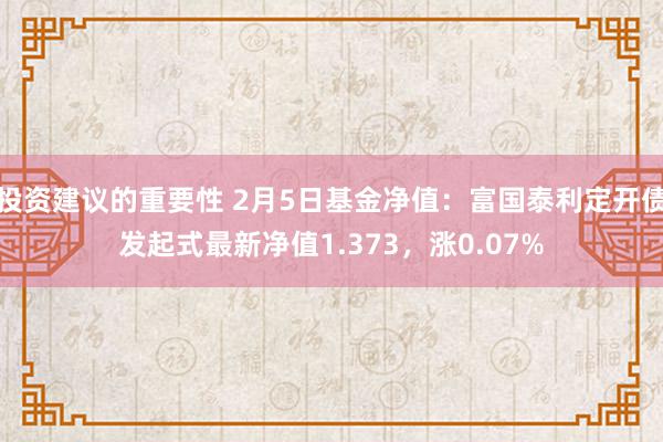 投资建议的重要性 2月5日基金净值：富国泰利定开债发起式最新净值1.373，涨0.07%