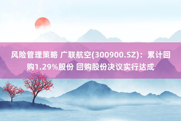 风险管理策略 广联航空(300900.SZ)：累计回购1.29%股份 回购股份决议实行达成