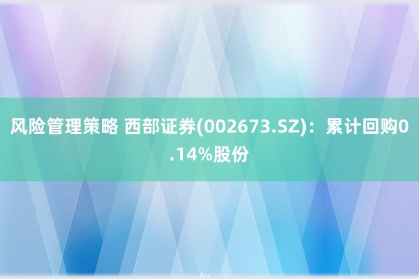 风险管理策略 西部证券(002673.SZ)：累计回购0.14%股份