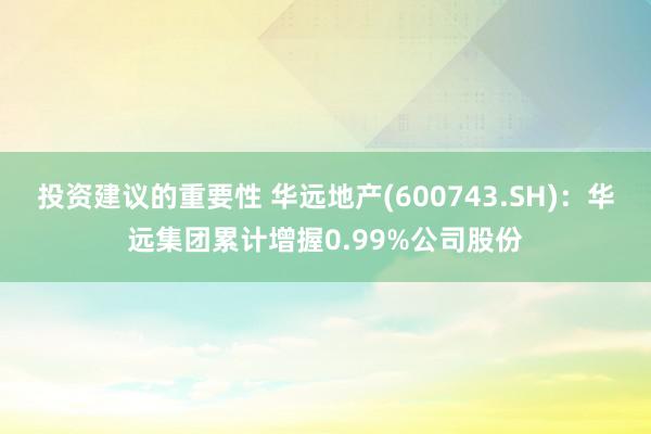 投资建议的重要性 华远地产(600743.SH)：华远集团累计增握0.99%公司股份