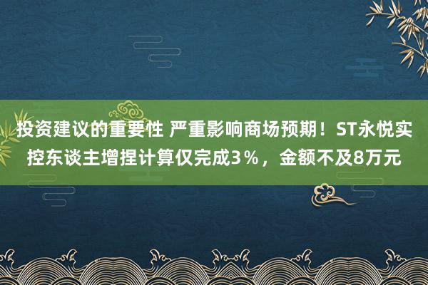 投资建议的重要性 严重影响商场预期！ST永悦实控东谈主增捏计算仅完成3％，金额不及8万元