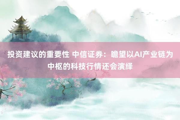 投资建议的重要性 中信证券：瞻望以AI产业链为中枢的科技行情还会演绎