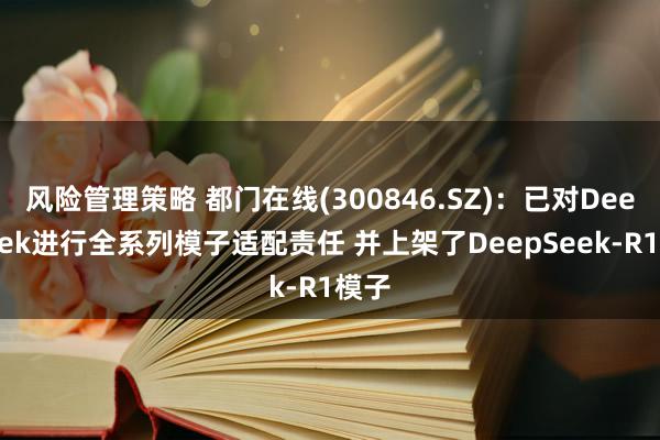 风险管理策略 都门在线(300846.SZ)：已对DeepSeek进行全系列模子适配责任 并上架了DeepSeek-R1模子