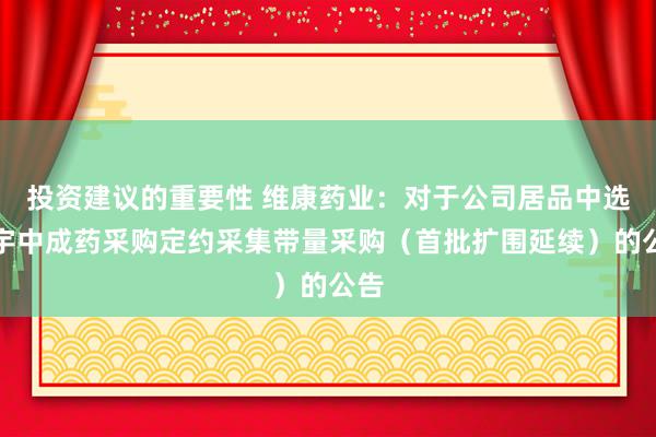 投资建议的重要性 维康药业：对于公司居品中选寰宇中成药采购定约采集带量采购（首批扩围延续）的公告