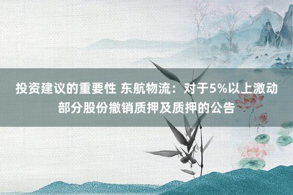 投资建议的重要性 东航物流：对于5%以上激动部分股份撤销质押及质押的公告