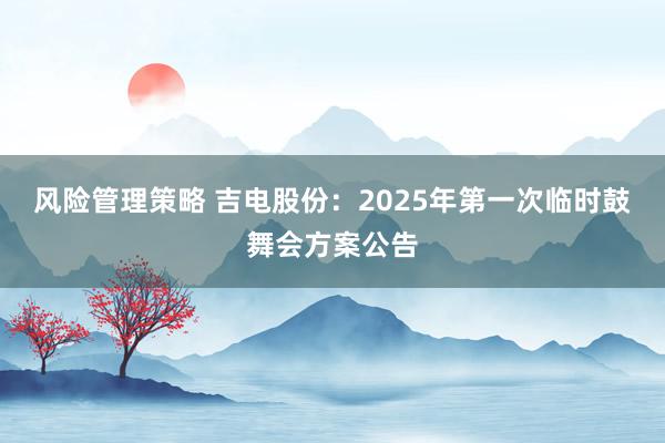 风险管理策略 吉电股份：2025年第一次临时鼓舞会方案公告