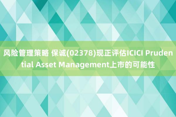 风险管理策略 保诚(02378)现正评估ICICI Prudential Asset Management上市的可能性