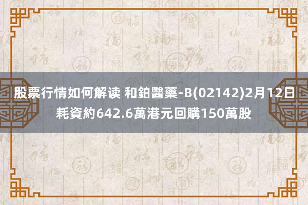 股票行情如何解读 和鉑醫藥-B(02142)2月12日耗資約642.6萬港元回購150萬股