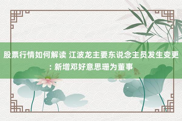 股票行情如何解读 江波龙主要东说念主员发生变更: 新增邓好意思珊为董事