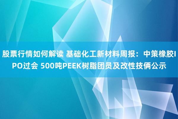 股票行情如何解读 基础化工新材料周报：中策橡胶IPO过会 500吨PEEK树脂团员及改性技俩公示