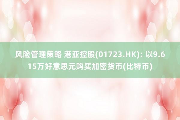 风险管理策略 港亚控股(01723.HK): 以9.615万好意思元购买加密货币(比特币)