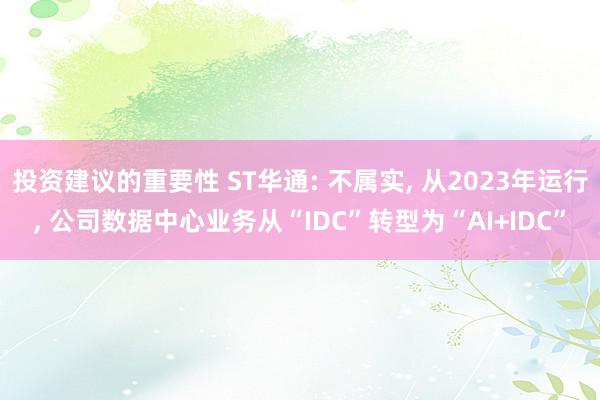 投资建议的重要性 ST华通: 不属实, 从2023年运行, 公司数据中心业务从“IDC”转型为“AI+IDC”