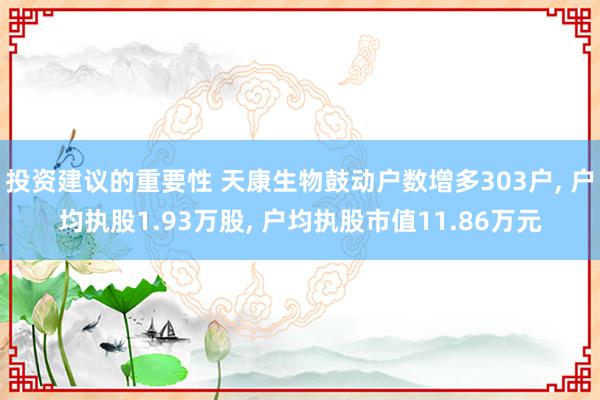 投资建议的重要性 天康生物鼓动户数增多303户, 户均执股1.93万股, 户均执股市值11.86万元