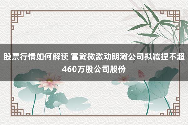 股票行情如何解读 富瀚微激动朗瀚公司拟减捏不超460万股公司股份