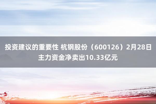 投资建议的重要性 杭钢股份（600126）2月28日主力资金净卖出10.33亿元