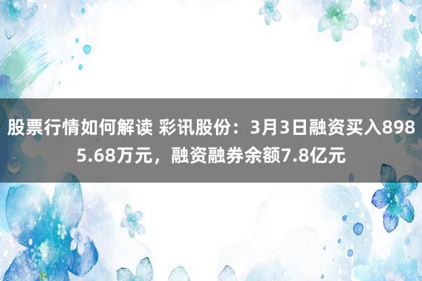 股票行情如何解读 彩讯股份：3月3日融资买入8985.68万元，融资融券余额7.8亿元