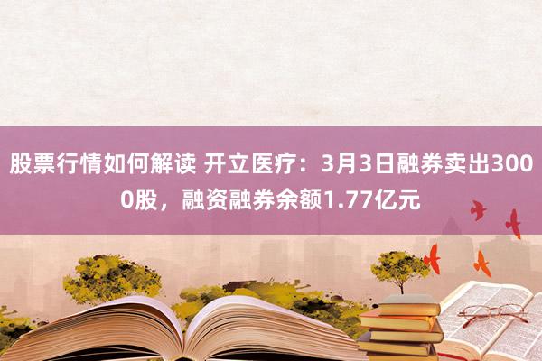 股票行情如何解读 开立医疗：3月3日融券卖出3000股，融资融券余额1.77亿元