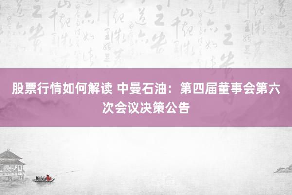 股票行情如何解读 中曼石油：第四届董事会第六次会议决策公告