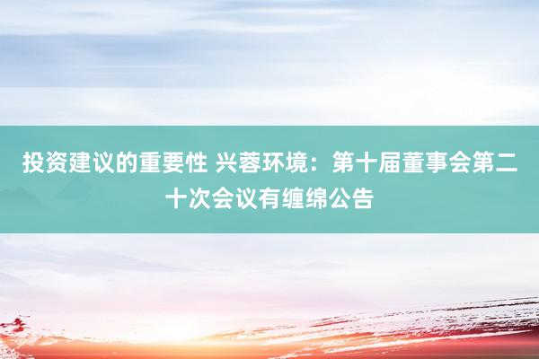 投资建议的重要性 兴蓉环境：第十届董事会第二十次会议有缠绵公告