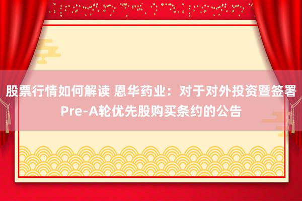 股票行情如何解读 恩华药业：对于对外投资暨签署Pre-A轮优先股购买条约的公告