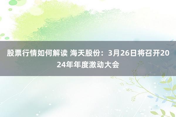 股票行情如何解读 海天股份：3月26日将召开2024年年度激动大会