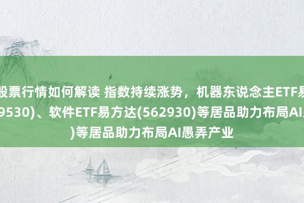 股票行情如何解读 指数持续涨势，机器东说念主ETF易方达(159530)、软件ETF易方达(562930)等居品助力布局AI愚弄产业