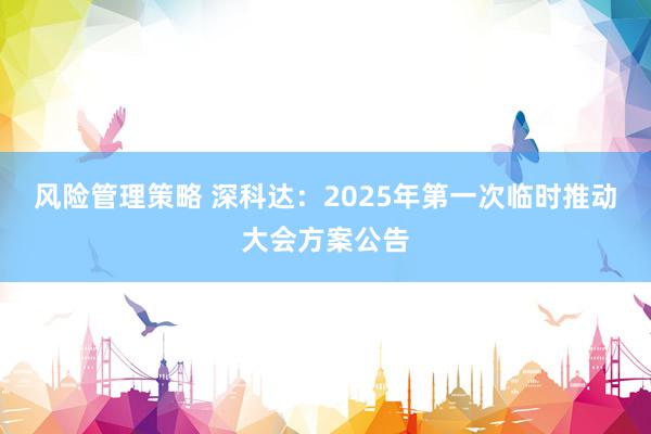 风险管理策略 深科达：2025年第一次临时推动大会方案公告