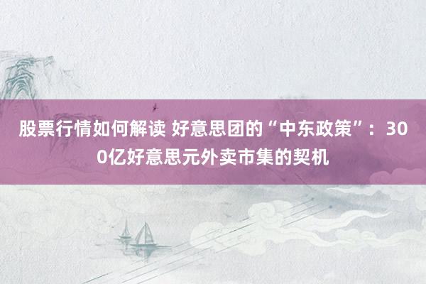 股票行情如何解读 好意思团的“中东政策”：300亿好意思元外卖市集的契机