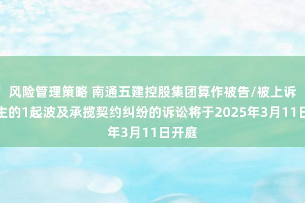 风险管理策略 南通五建控股集团算作被告/被上诉东谈主的1起波及承揽契约纠纷的诉讼将于2025年3月11日开庭