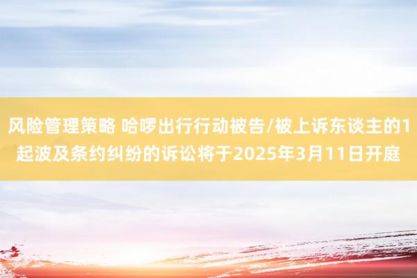 风险管理策略 哈啰出行行动被告/被上诉东谈主的1起波及条约纠纷的诉讼将于2025年3月11日开庭