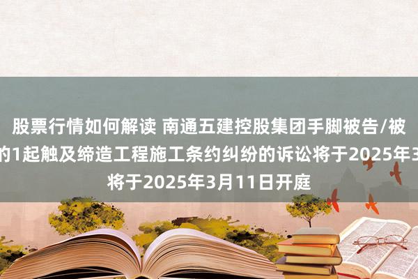 股票行情如何解读 南通五建控股集团手脚被告/被上诉东谈主的1起触及缔造工程施工条约纠纷的诉讼将于2025年3月11日开庭