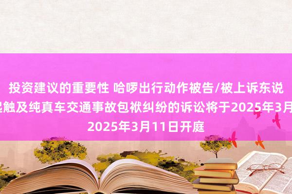 投资建议的重要性 哈啰出行动作被告/被上诉东说念主的2起触及纯真车交通事故包袱纠纷的诉讼将于2025年3月11日开庭