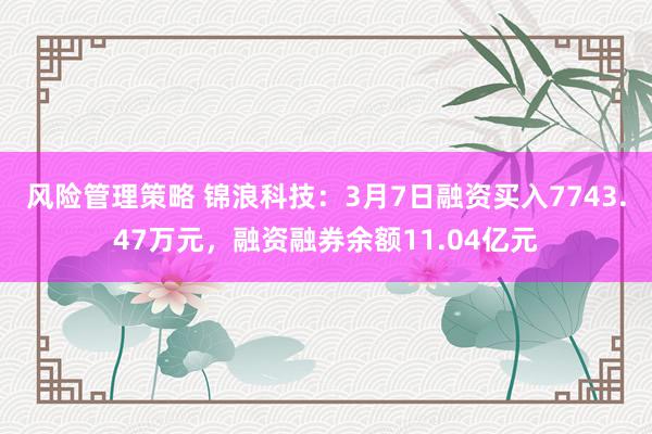 风险管理策略 锦浪科技：3月7日融资买入7743.47万元，融资融券余额11.04亿元