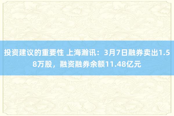 投资建议的重要性 上海瀚讯：3月7日融券卖出1.58万股，融资融券余额11.48亿元