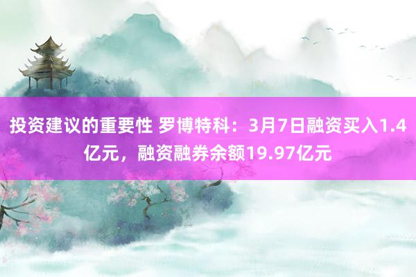 投资建议的重要性 罗博特科：3月7日融资买入1.4亿元，融资融券余额19.97亿元