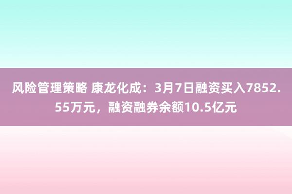 风险管理策略 康龙化成：3月7日融资买入7852.55万元，融资融券余额10.5亿元