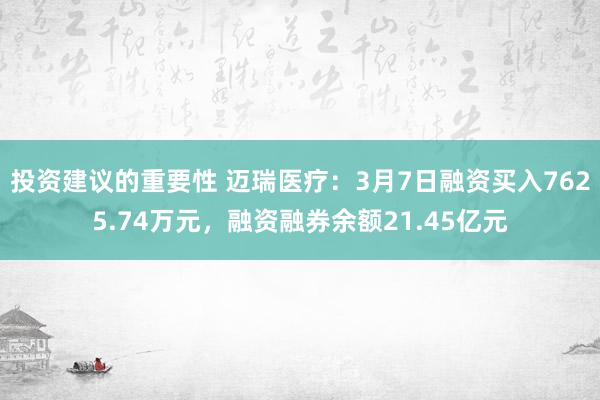 投资建议的重要性 迈瑞医疗：3月7日融资买入7625.74万元，融资融券余额21.45亿元