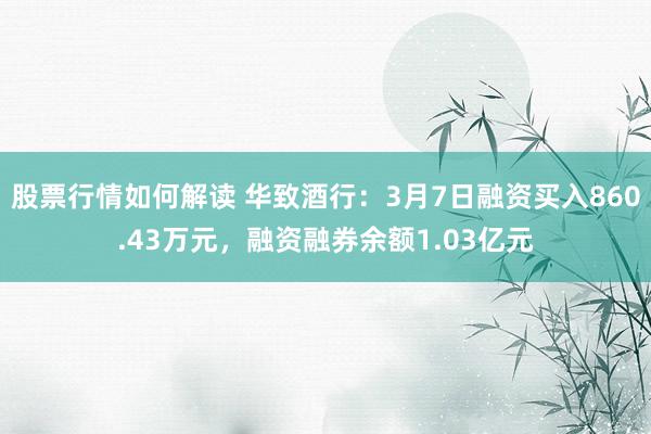 股票行情如何解读 华致酒行：3月7日融资买入860.43万元，融资融券余额1.03亿元